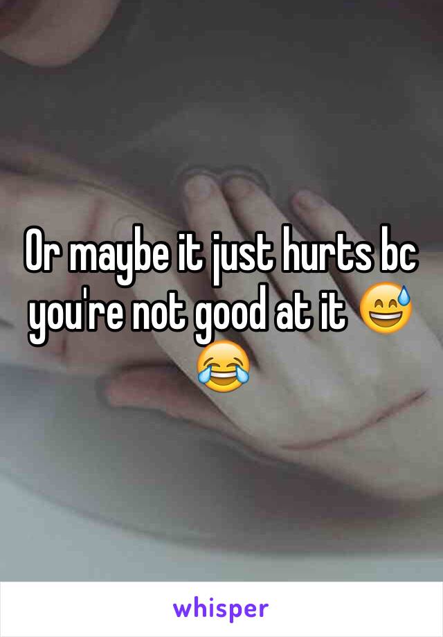 Or maybe it just hurts bc you're not good at it 😅😂