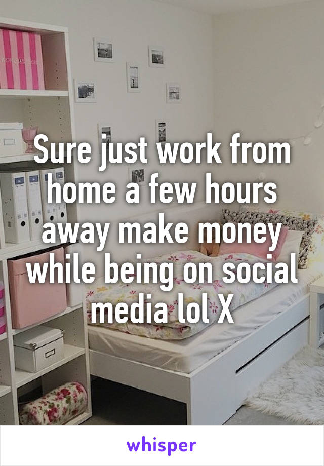 Sure just work from home a few hours away make money while being on social media lol X