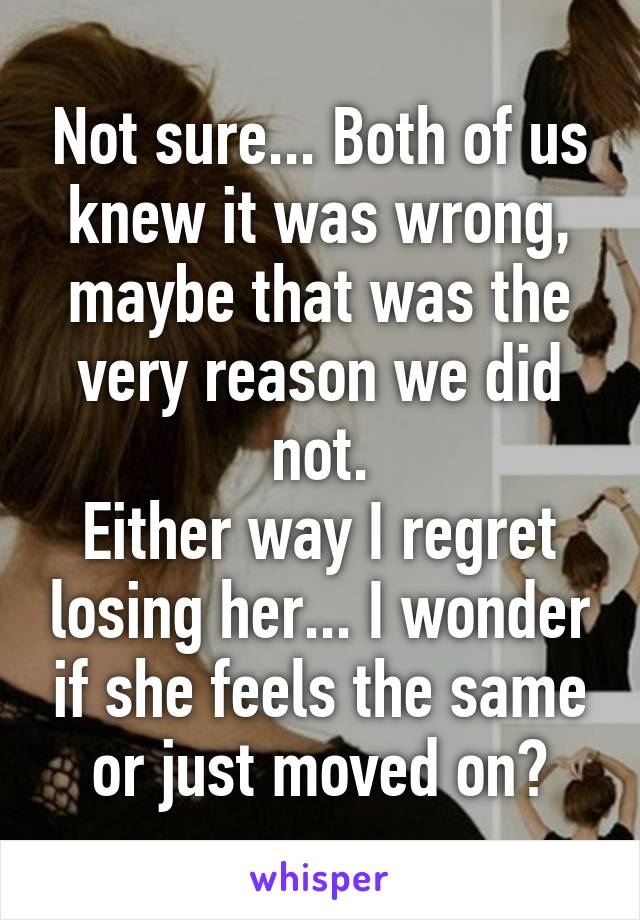 Not sure... Both of us knew it was wrong, maybe that was the very reason we did not.
Either way I regret losing her... I wonder if she feels the same or just moved on?