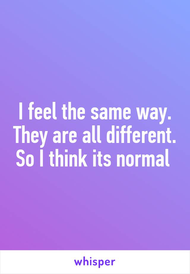 I feel the same way. They are all different. So I think its normal 