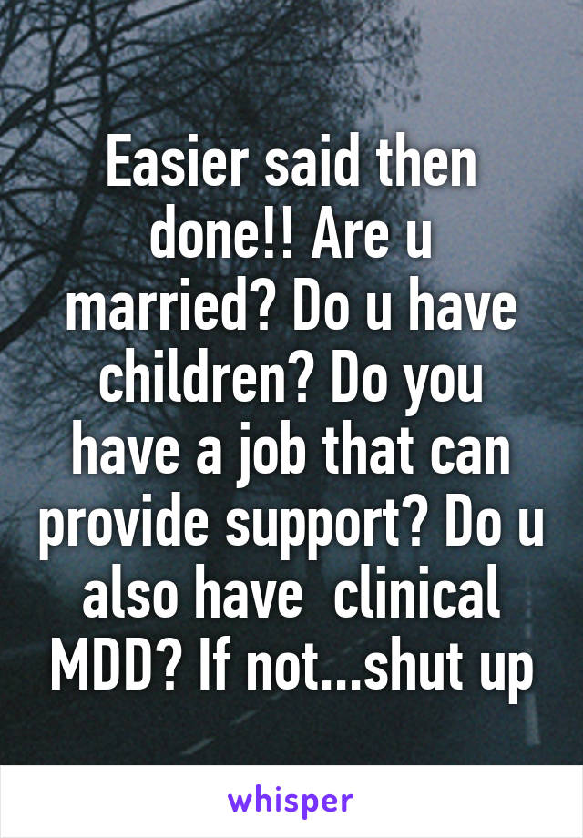 Easier said then done!! Are u married? Do u have children? Do you have a job that can provide support? Do u also have  clinical MDD? If not...shut up