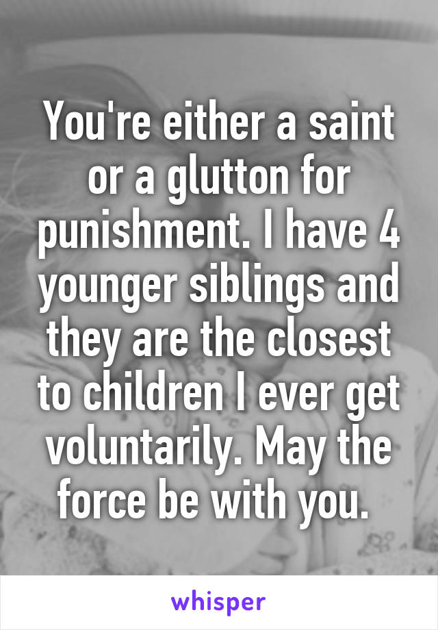 You're either a saint or a glutton for punishment. I have 4 younger siblings and they are the closest to children I ever get voluntarily. May the force be with you. 