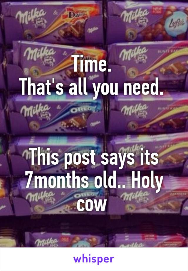 Time. 
That's all you need. 


This post says its 7months old.. Holy cow 