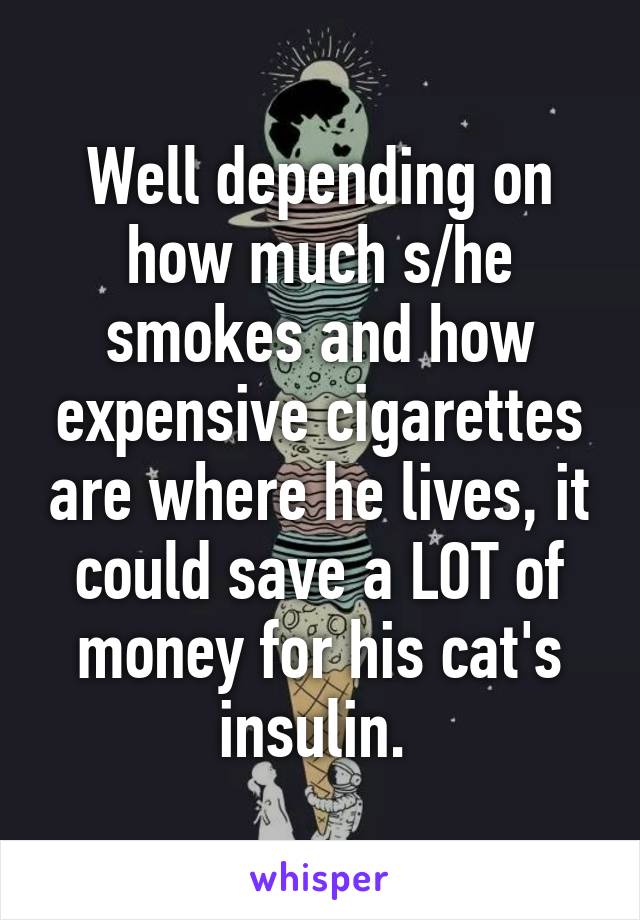 Well depending on how much s/he smokes and how expensive cigarettes are where he lives, it could save a LOT of money for his cat's insulin. 