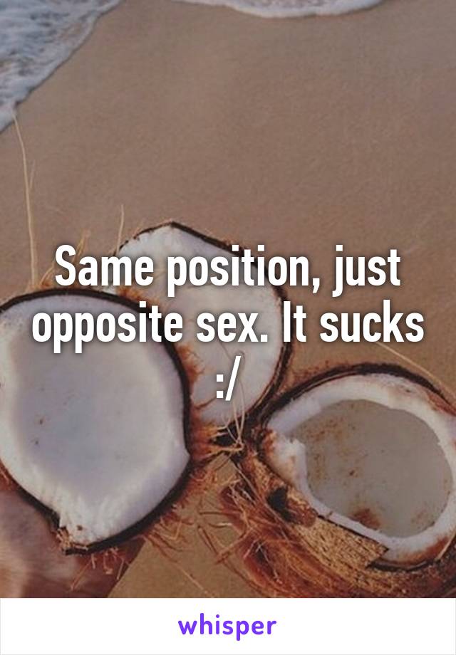 Same position, just opposite sex. It sucks :/