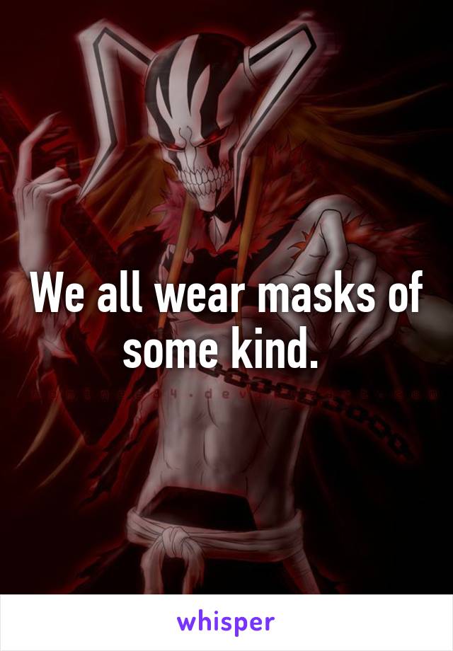 We all wear masks of some kind. 