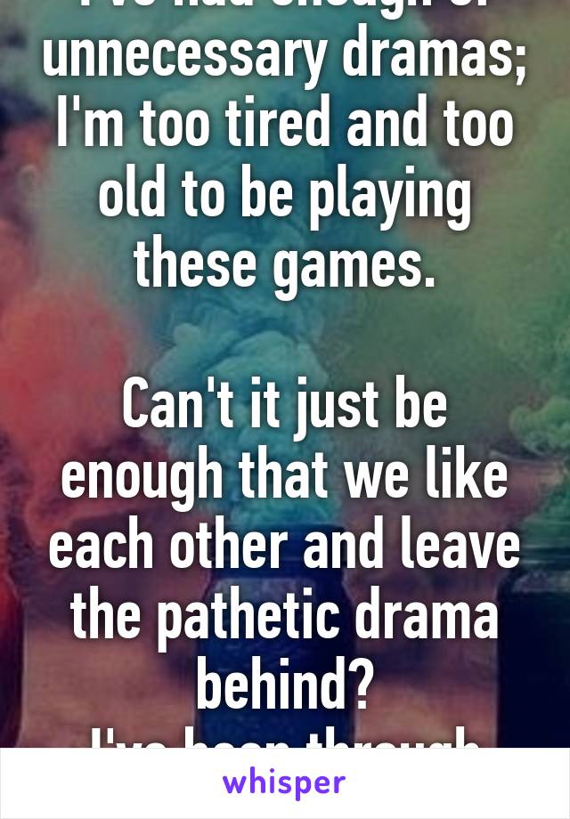 I've had enough of unnecessary dramas; I'm too tired and too old to be playing these games.

Can't it just be enough that we like each other and leave the pathetic drama behind?
I've been through too much!