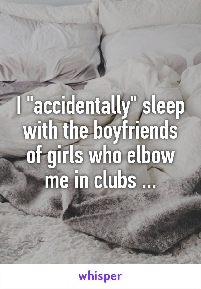 I "accidentally" sleep with the boyfriends of girls who elbow me in clubs ...