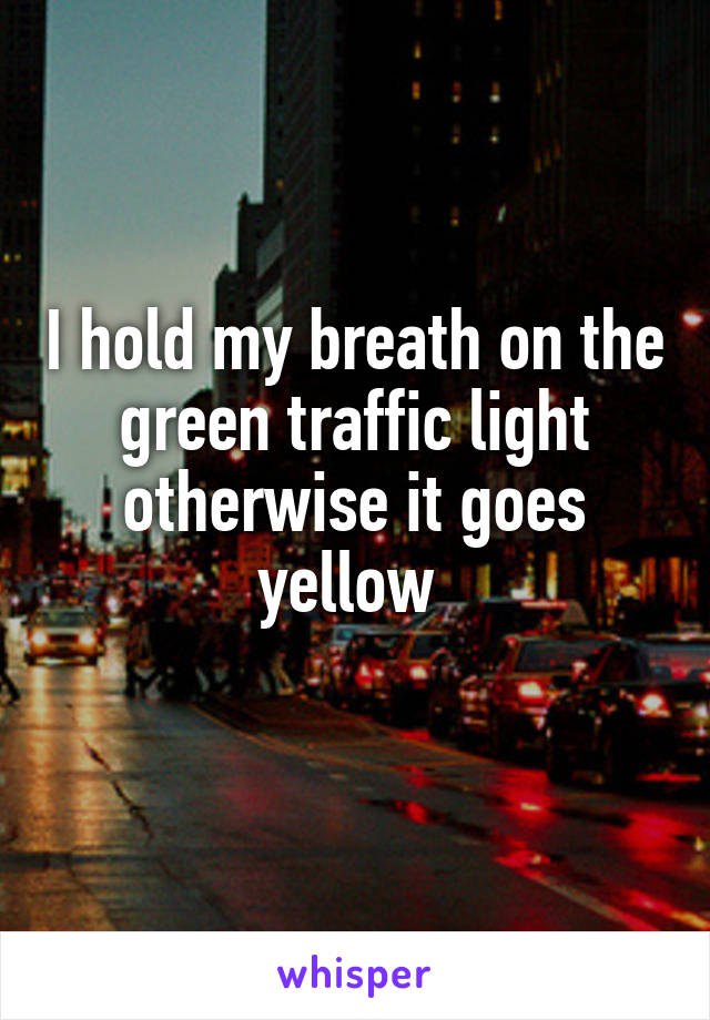I hold my breath on the green traffic light otherwise it goes yellow 
