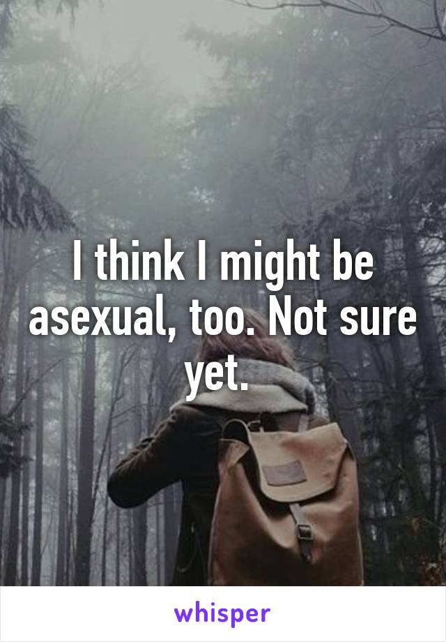 I think I might be asexual, too. Not sure yet. 