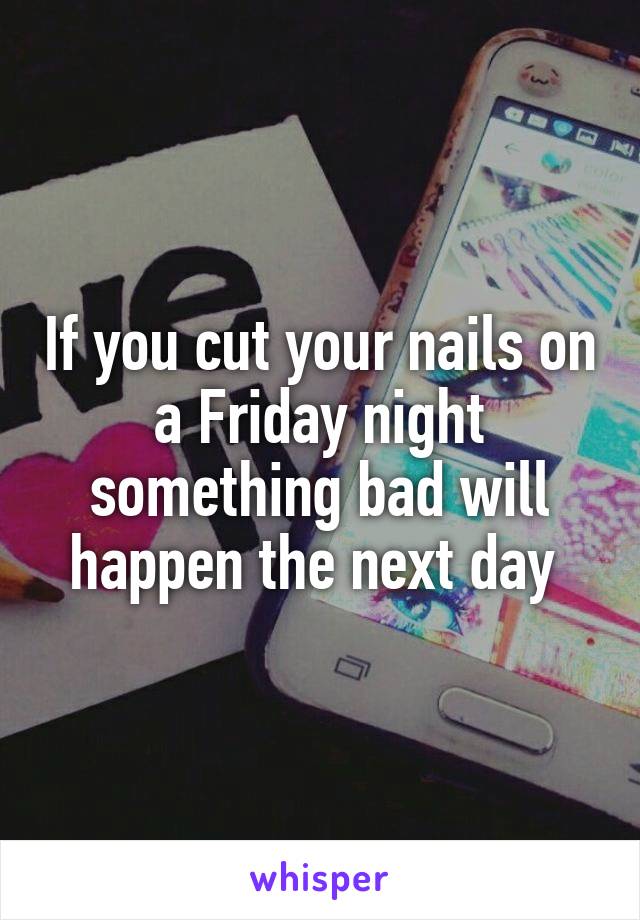 If you cut your nails on a Friday night something bad will happen the next day 
