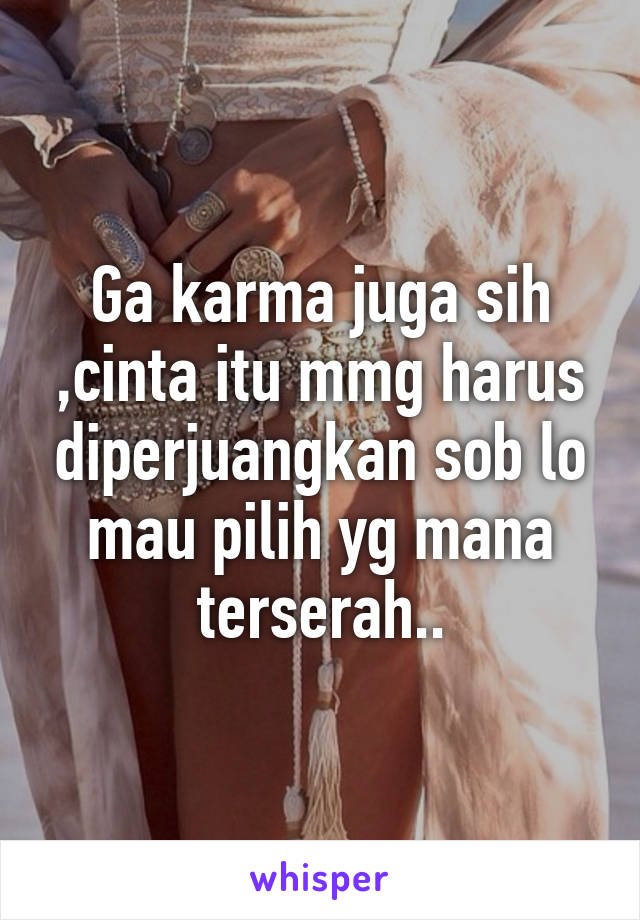 Ga karma juga sih ,cinta itu mmg harus diperjuangkan sob lo mau pilih yg mana terserah..