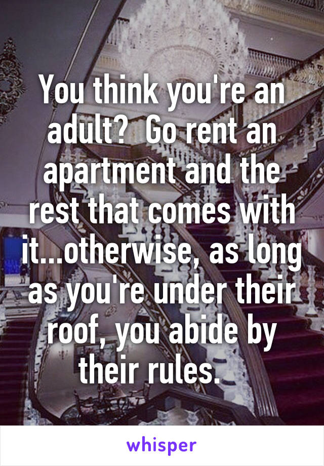 You think you're an adult?  Go rent an apartment and the rest that comes with it...otherwise, as long as you're under their roof, you abide by their rules.   