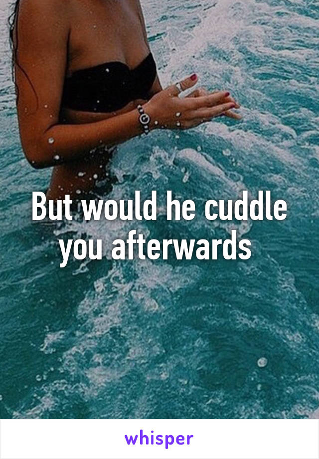 But would he cuddle you afterwards 