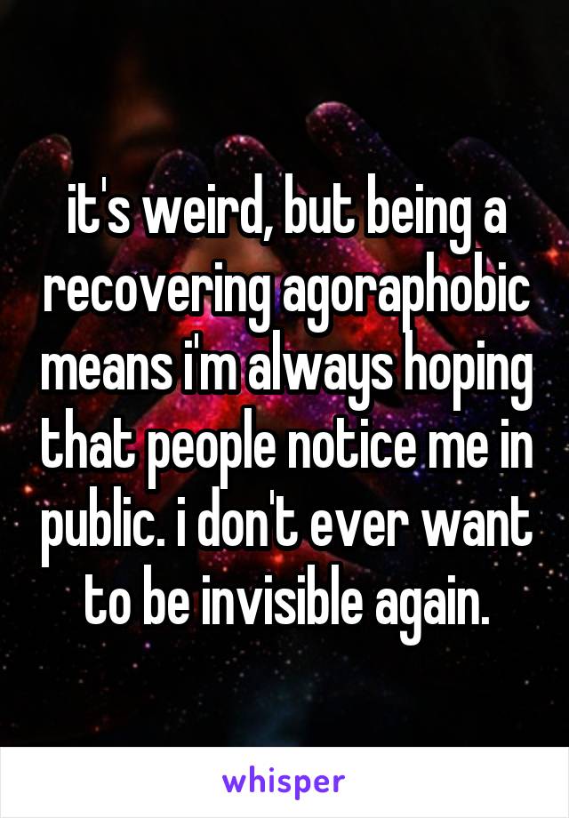 it's weird, but being a recovering agoraphobic means i'm always hoping that people notice me in public. i don't ever want to be invisible again.