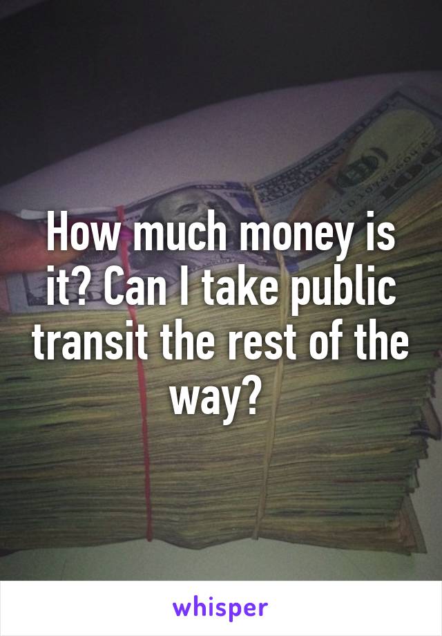 How much money is it? Can I take public transit the rest of the way? 