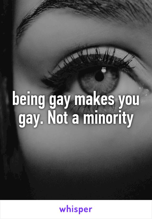 being gay makes you gay. Not a minority