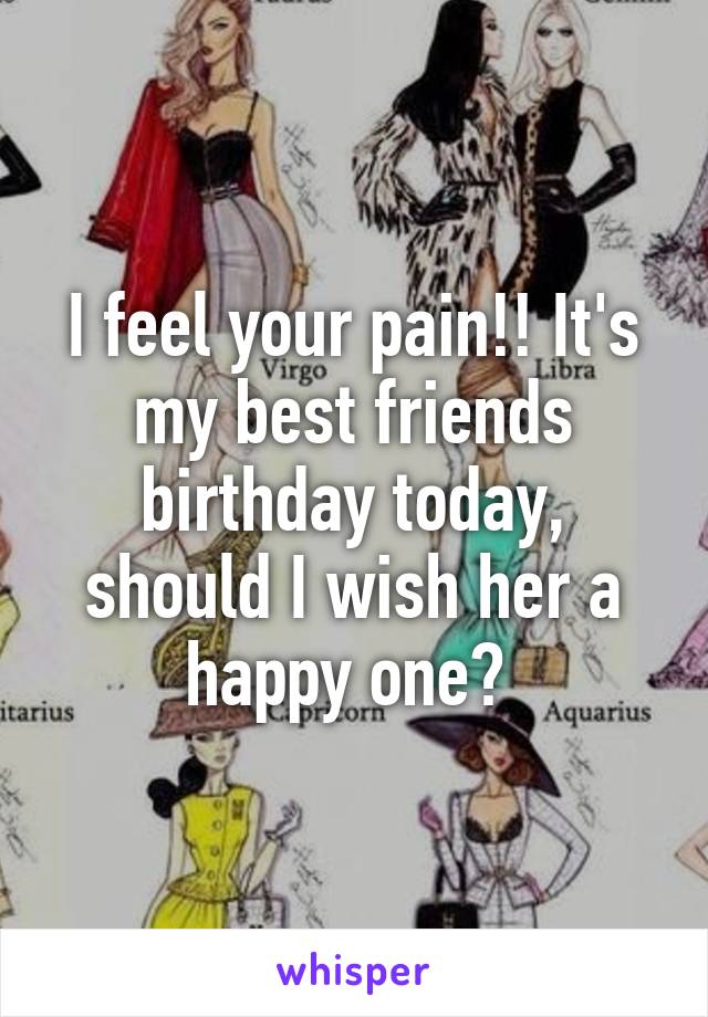 I feel your pain!! It's my best friends birthday today, should I wish her a happy one? 