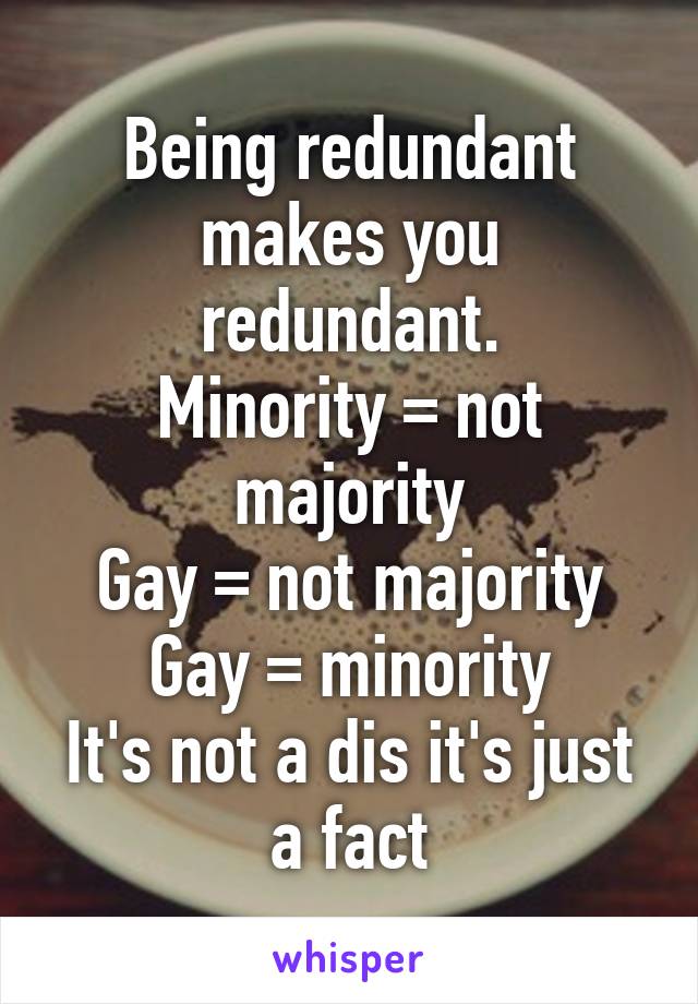 Being redundant makes you redundant.
Minority = not majority
Gay = not majority
Gay = minority
It's not a dis it's just a fact