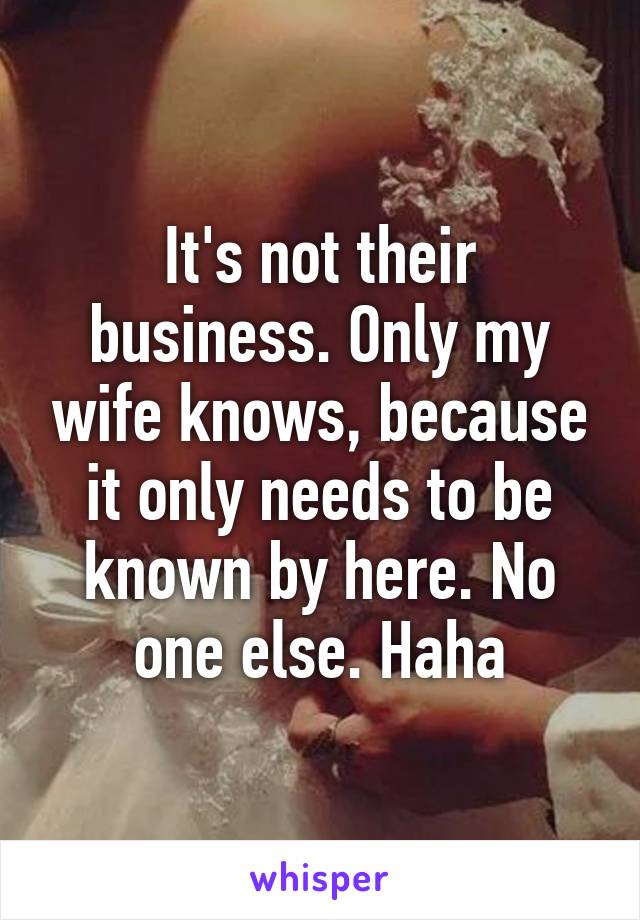 It's not their business. Only my wife knows, because it only needs to be known by here. No one else. Haha