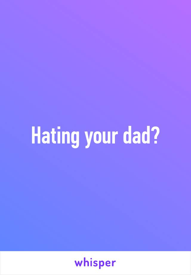 Hating your dad?