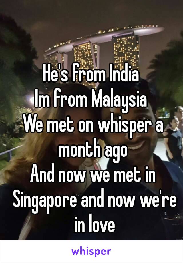 He's from India 
Im from Malaysia 
We met on whisper a month ago 
And now we met in Singapore and now we're in love
