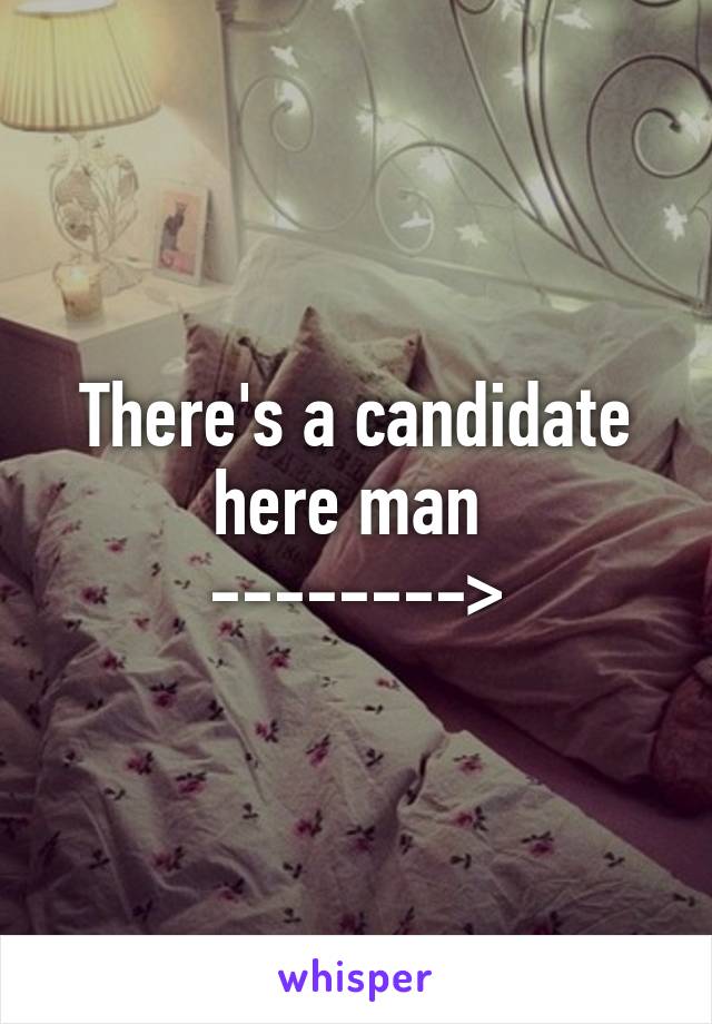 There's a candidate here man 
-------->