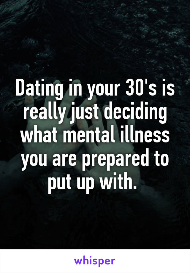 Dating in your 30's is really just deciding what mental illness you are prepared to put up with. 