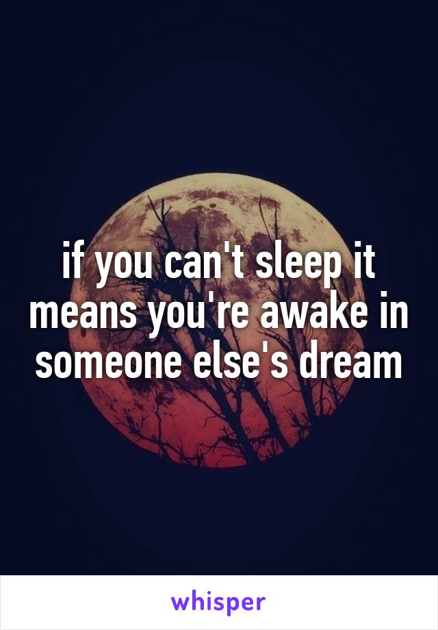 if you can't sleep it means you're awake in someone else's dream