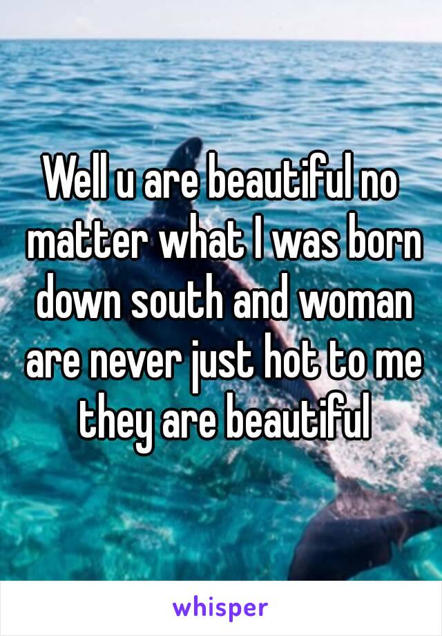 Well u are beautiful no matter what I was born down south and woman are never just hot to me they are beautiful