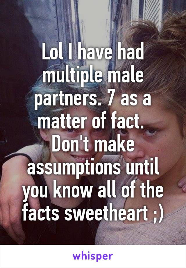 Lol I have had multiple male partners. 7 as a matter of fact. 
Don't make assumptions until you know all of the facts sweetheart ;)