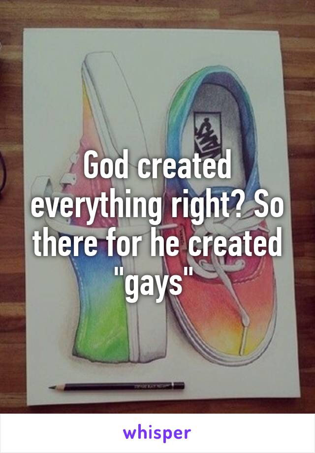 God created everything right? So there for he created "gays" 