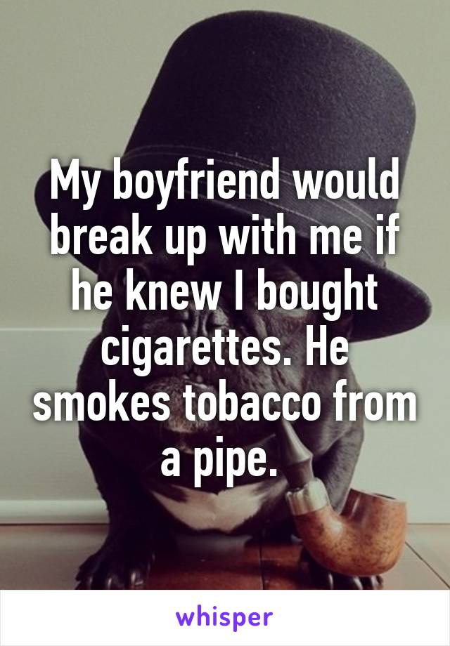 My boyfriend would break up with me if he knew I bought cigarettes. He smokes tobacco from a pipe. 