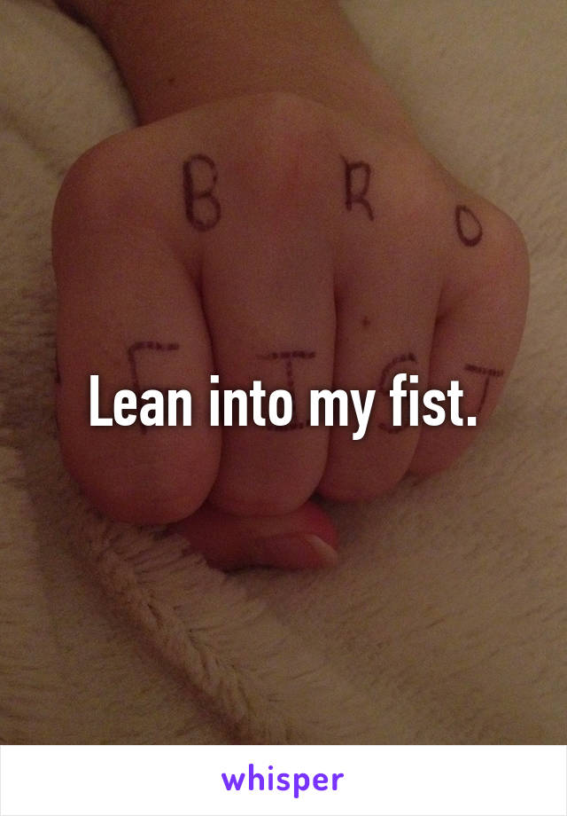 Lean into my fist.