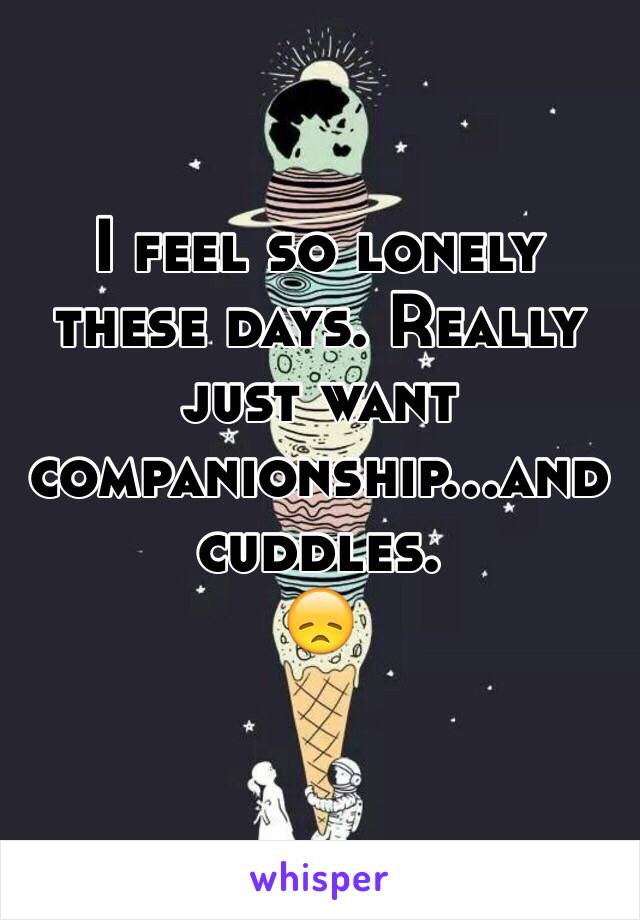 I feel so lonely these days. Really just want companionship...and cuddles. 
😞