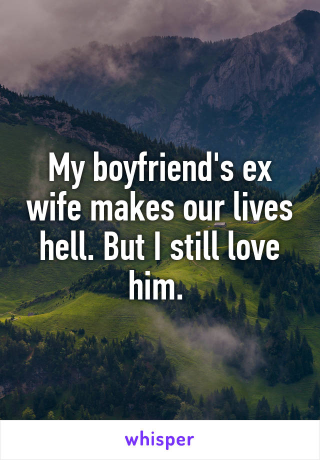 My boyfriend's ex wife makes our lives hell. But I still love him. 