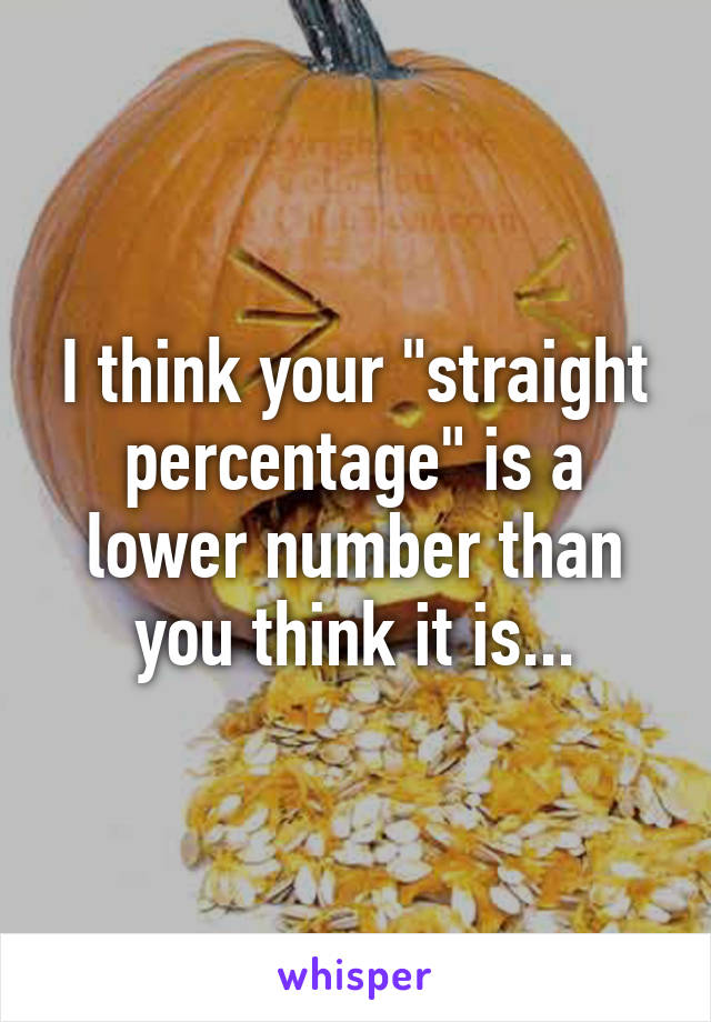 I think your "straight percentage" is a lower number than you think it is...