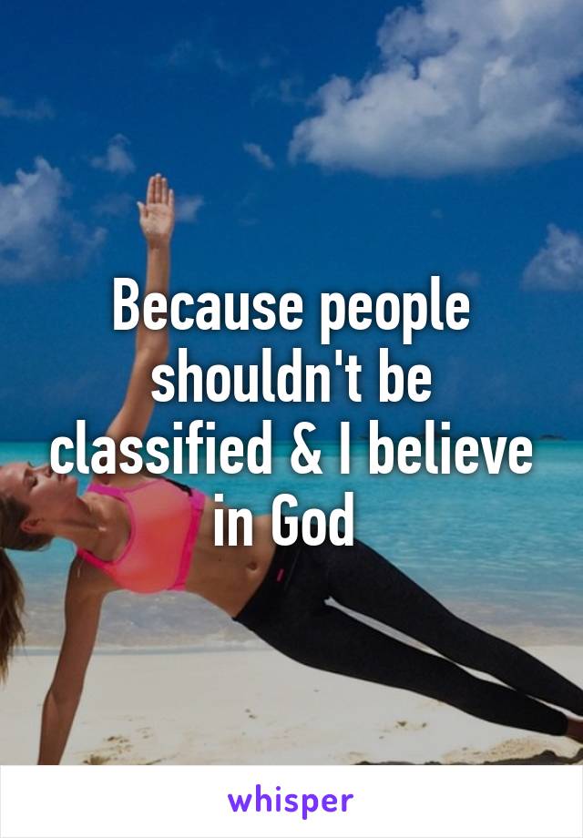 Because people shouldn't be classified & I believe in God 