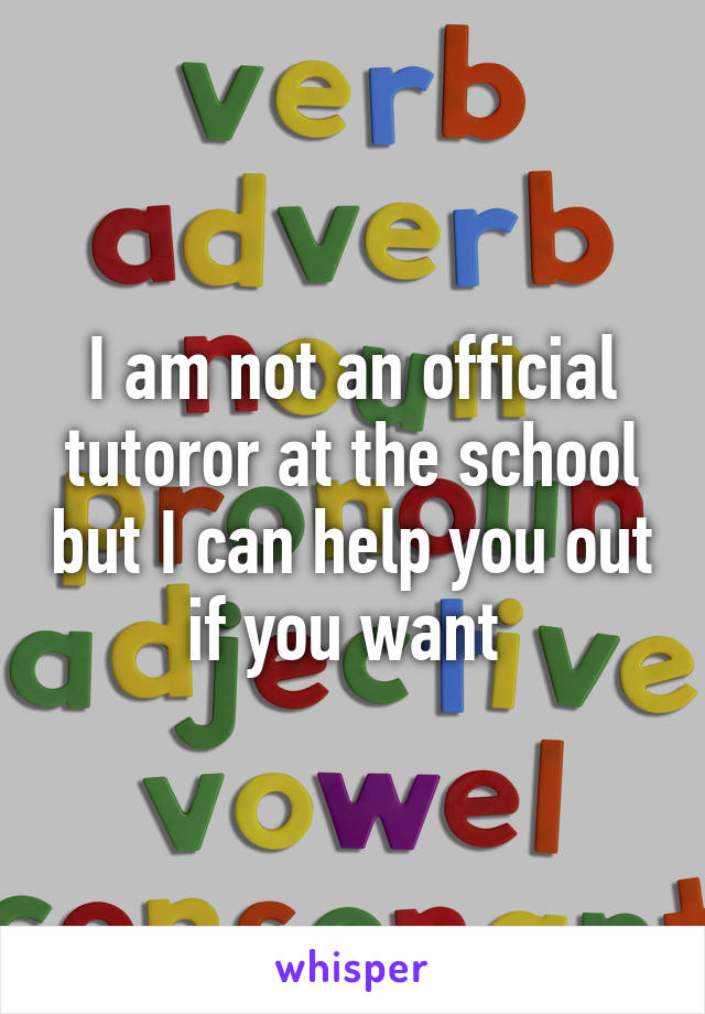 I am not an official tutoror at the school but I can help you out if you want 