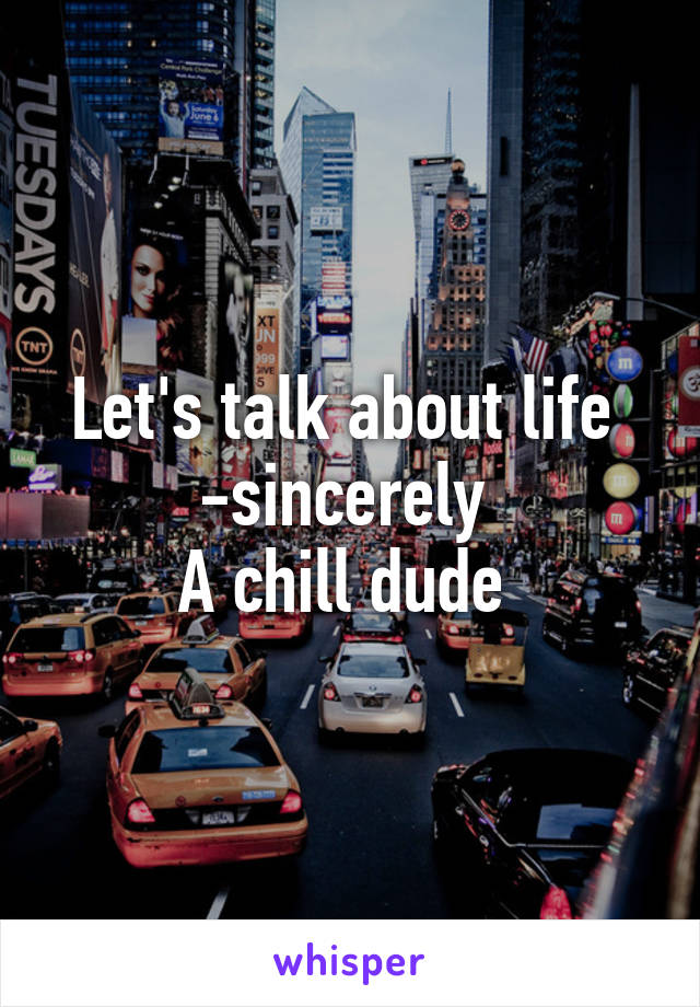 Let's talk about life 
-sincerely 
A chill dude 