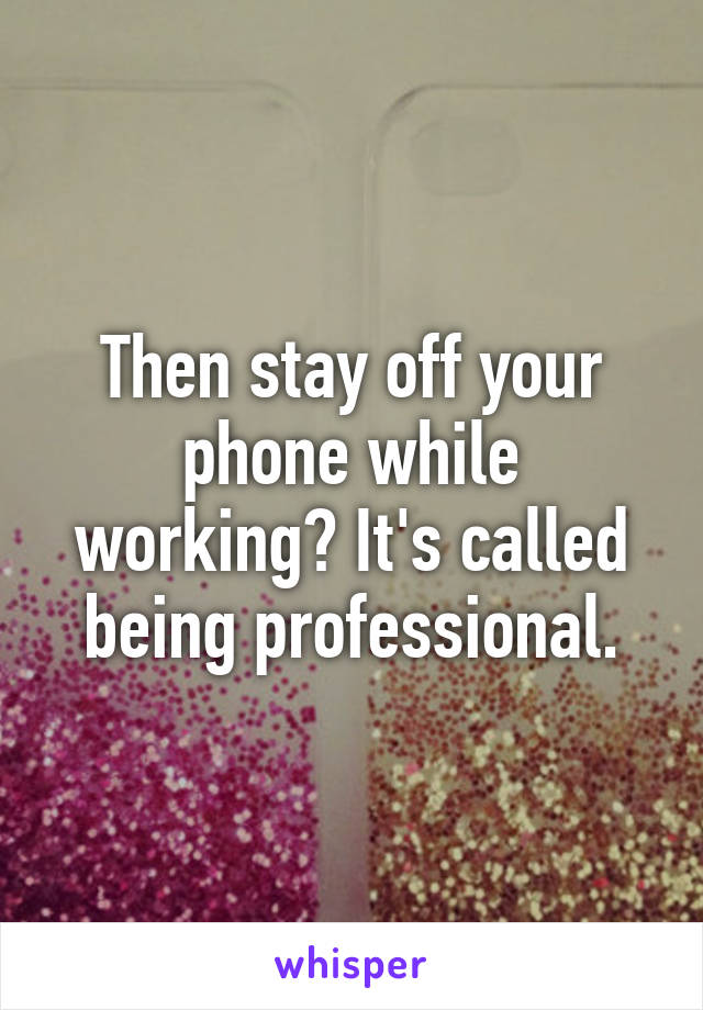 Then stay off your phone while working? It's called being professional.