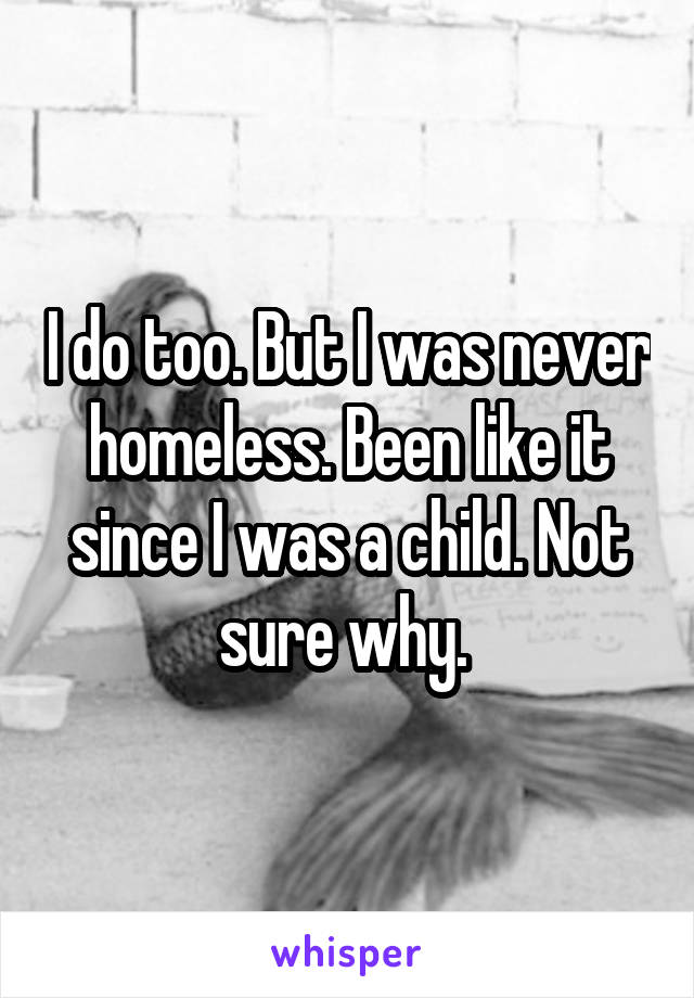 I do too. But I was never homeless. Been like it since I was a child. Not sure why. 