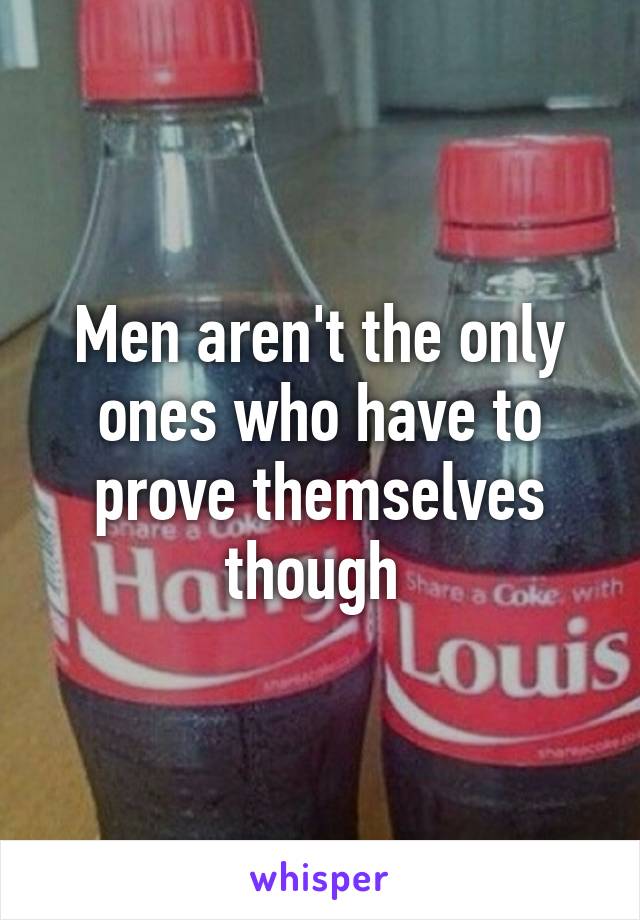 Men aren't the only ones who have to prove themselves though 