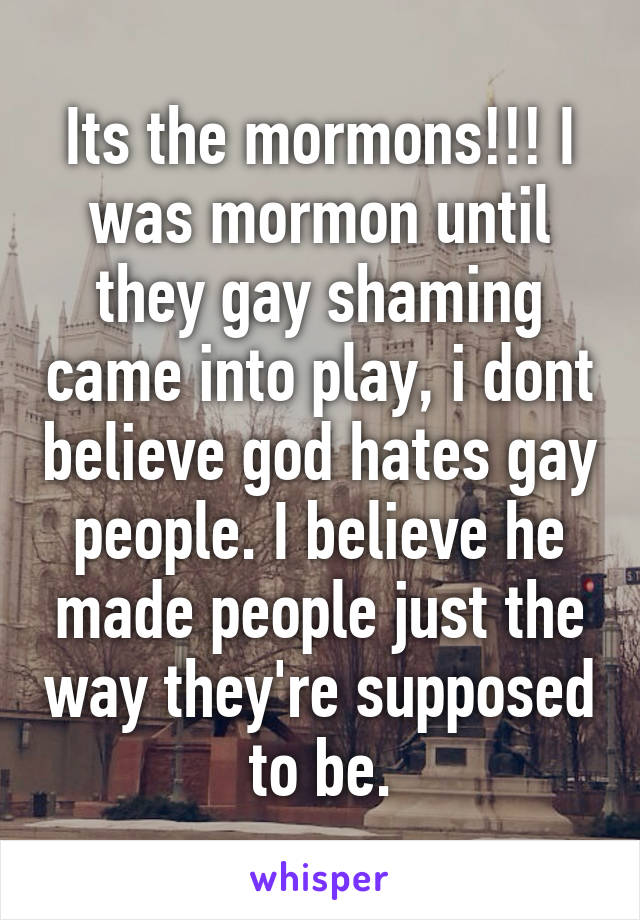 Its the mormons!!! I was mormon until they gay shaming came into play, i dont believe god hates gay people. I believe he made people just the way they're supposed to be.