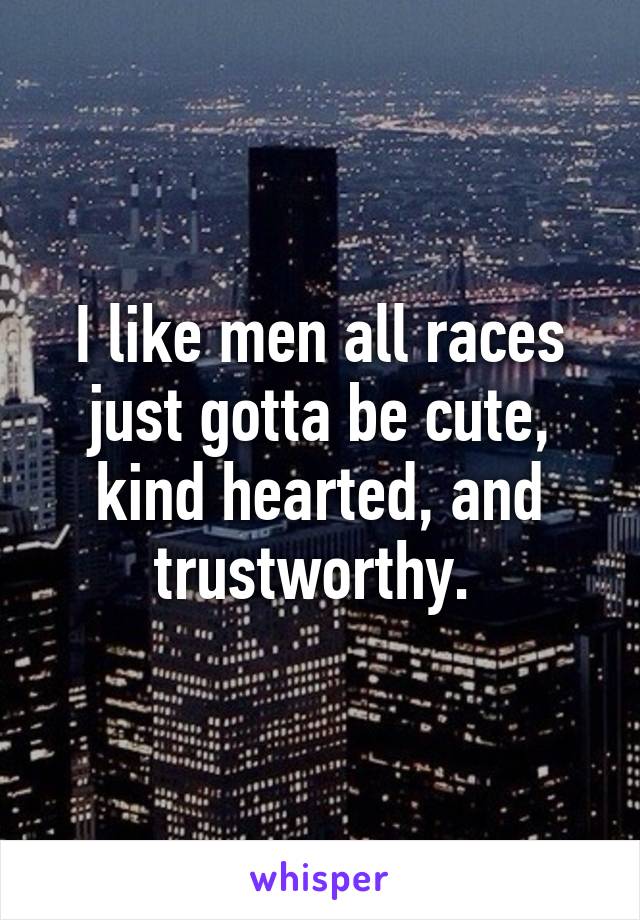 I like men all races just gotta be cute, kind hearted, and trustworthy. 