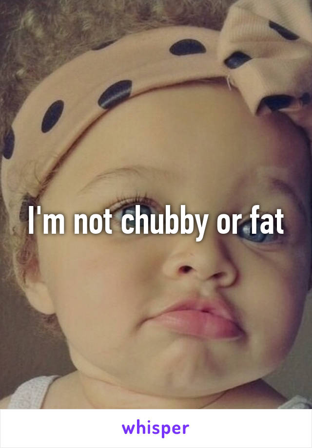 I'm not chubby or fat