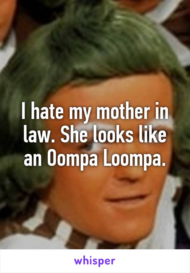 I hate my mother in law. She looks like an Oompa Loompa.