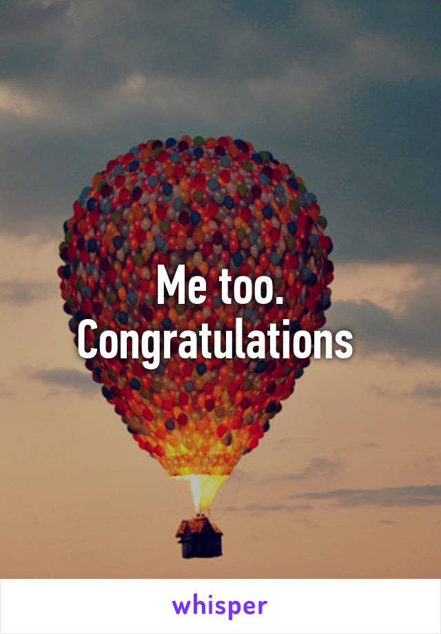 Me too. Congratulations 