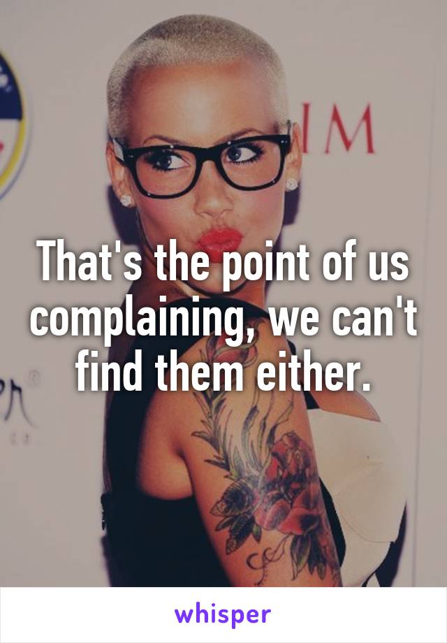 That's the point of us complaining, we can't find them either.