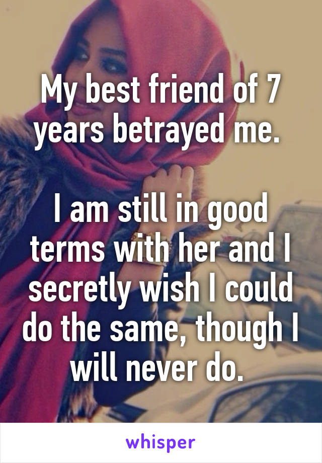 My best friend of 7 years betrayed me. 

I am still in good terms with her and I secretly wish I could do the same, though I will never do. 